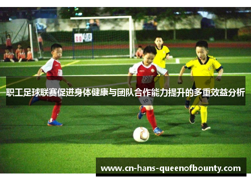 职工足球联赛促进身体健康与团队合作能力提升的多重效益分析
