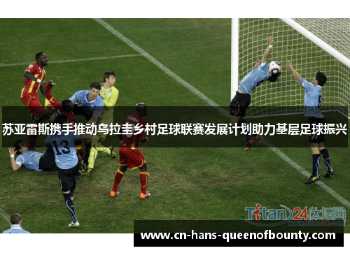 苏亚雷斯携手推动乌拉圭乡村足球联赛发展计划助力基层足球振兴