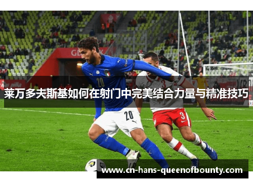 莱万多夫斯基如何在射门中完美结合力量与精准技巧