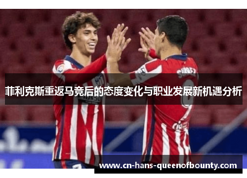 菲利克斯重返马竞后的态度变化与职业发展新机遇分析