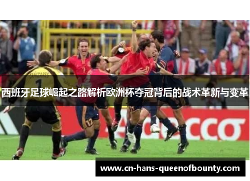 西班牙足球崛起之路解析欧洲杯夺冠背后的战术革新与变革