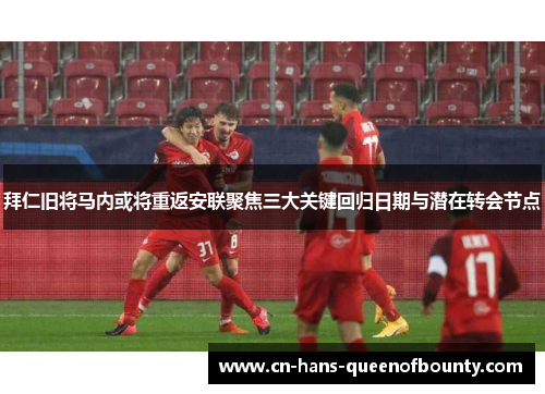 拜仁旧将马内或将重返安联聚焦三大关键回归日期与潜在转会节点