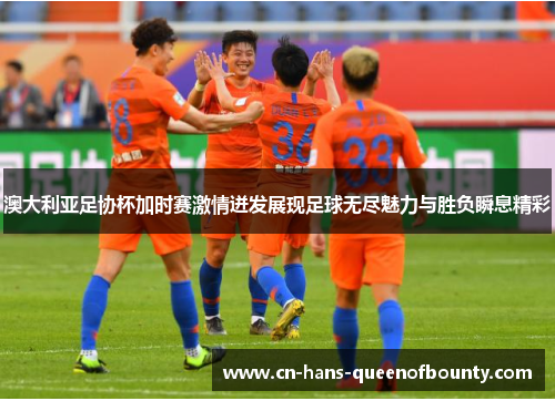 澳大利亚足协杯加时赛激情迸发展现足球无尽魅力与胜负瞬息精彩