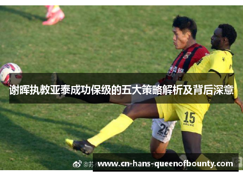 谢晖执教亚泰成功保级的五大策略解析及背后深意