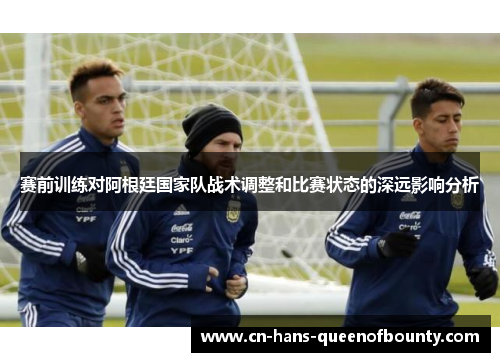 赛前训练对阿根廷国家队战术调整和比赛状态的深远影响分析