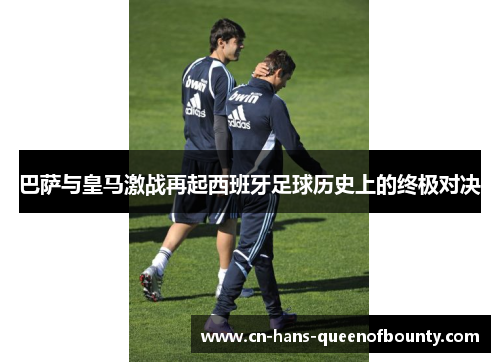 巴萨与皇马激战再起西班牙足球历史上的终极对决
