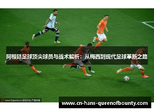 阿根廷足球顶尖球员与战术解析：从梅西到现代足球革新之路