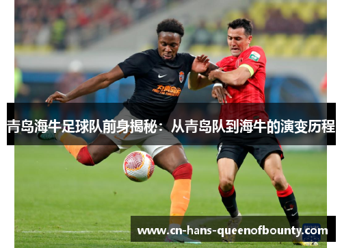 青岛海牛足球队前身揭秘:从青岛队到海牛的演变历程 青岛海牛足球队前身揭秘:从青岛队到海牛的演变历程
