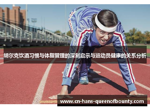胡尔克饮酒习惯与体脂管理的深刻启示与运动员健康的关系分析