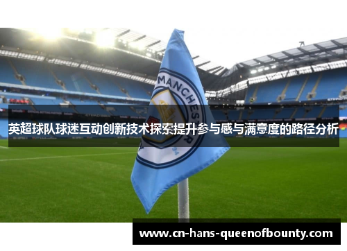 英超球队球迷互动创新技术探索提升参与感与满意度的路径分析
