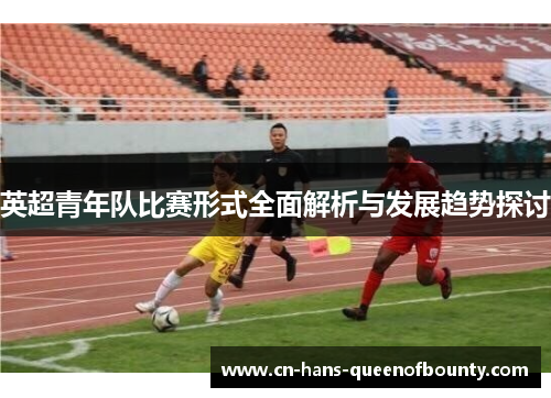 英超青年队比赛形式全面解析与发展趋势探讨