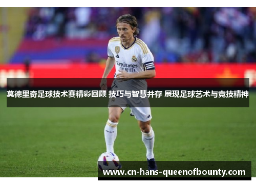 莫德里奇足球技术赛精彩回顾 技巧与智慧并存 展现足球艺术与竞技精神