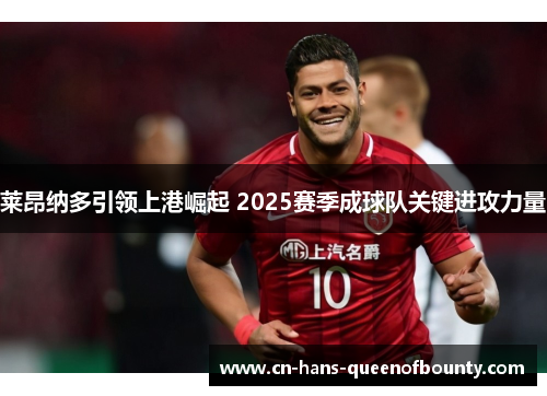 莱昂纳多引领上港崛起 2025赛季成球队关键进攻力量