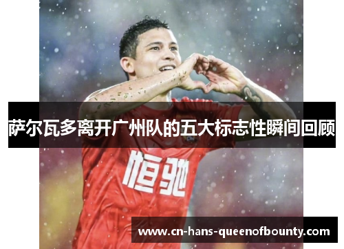 萨尔瓦多离开广州队的五大标志性瞬间回顾