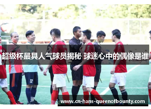 超级杯最具人气球员揭秘 球迷心中的偶像是谁