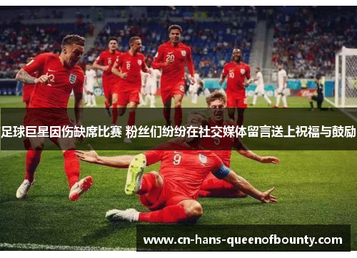 足球巨星因伤缺席比赛 粉丝们纷纷在社交媒体留言送上祝福与鼓励