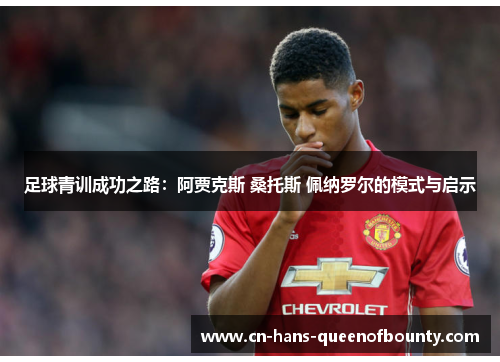 足球青训成功之路：阿贾克斯 桑托斯 佩纳罗尔的模式与启示