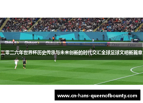 二零二六年世界杯历史传承与未来创新的时代交汇全球足球文明新篇章