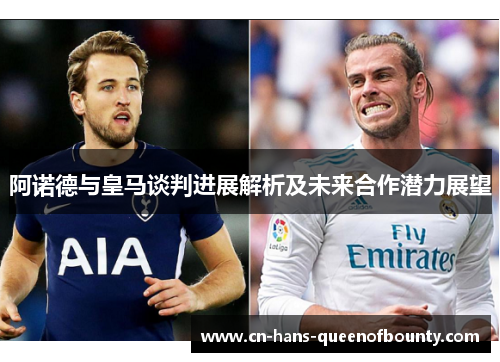 阿诺德与皇马谈判进展解析及未来合作潜力展望