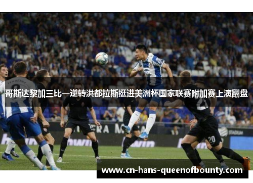 哥斯达黎加三比一逆转洪都拉斯挺进美洲杯国家联赛附加赛上演翻盘