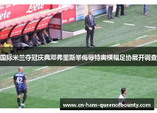 国际米兰夺冠庆典邓弗里斯举侮辱特奥横幅足协展开调查