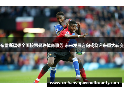 布雷斯福德全面接管曼联体育事务 未来发展方向或将迎来重大转变