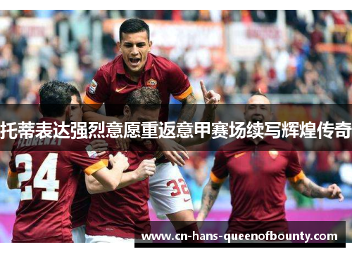 托蒂表达强烈意愿重返意甲赛场续写辉煌传奇 托蒂表达强烈意愿重返意甲赛场续写辉煌传奇