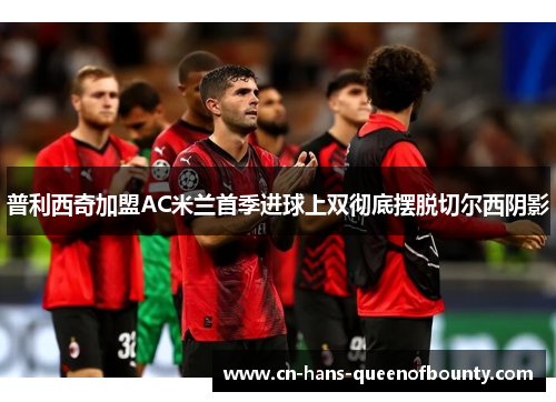 普利西奇加盟AC米兰首季进球上双彻底摆脱切尔西阴影