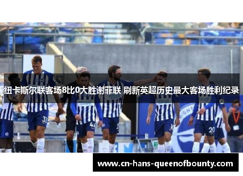 纽卡斯尔联客场8比0大胜谢菲联 刷新英超历史最大客场胜利纪录