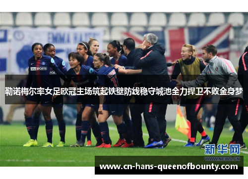 勒诺梅尔率女足欧冠主场筑起铁壁防线稳守城池全力捍卫不败金身梦