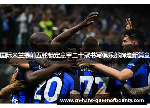 国际米兰提前五轮锁定意甲二十冠书写俱乐部辉煌新篇章