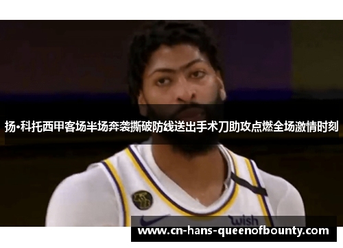 扬·科托西甲客场半场奔袭撕破防线送出手术刀助攻点燃全场激情时刻